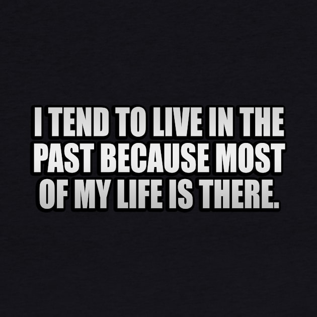 I tend to live in the past because most of my life is there by It'sMyTime